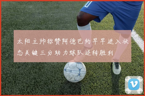 太阳主帅称赞阿德巴约早早进入状态关键三分助力球队逆转胜利