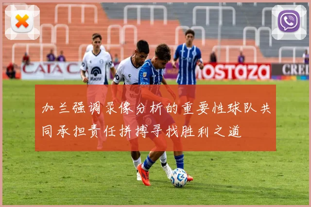 加兰强调录像分析的重要性球队共同承担责任拼搏寻找胜利之道