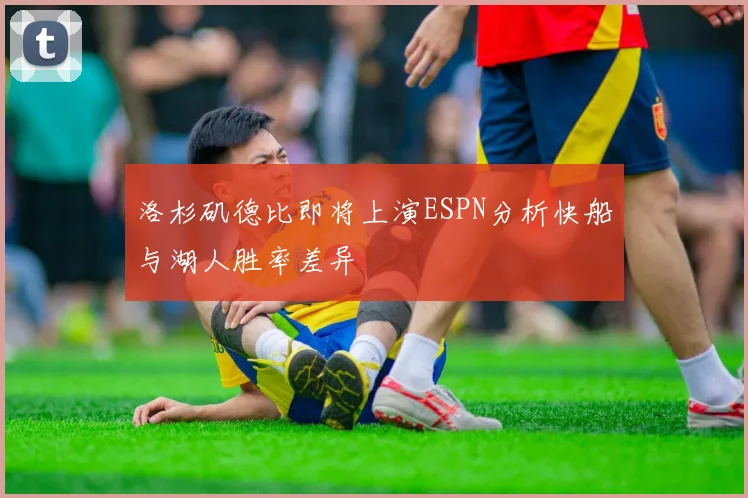 洛杉矶德比即将上演ESPN分析快船与湖人胜率差异