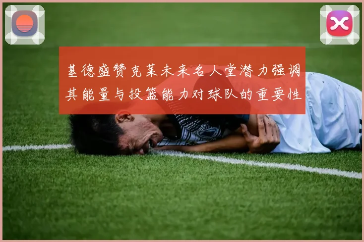 基德盛赞克莱未来名人堂潜力强调其能量与投篮能力对球队的重要性