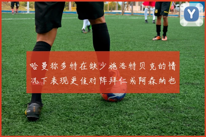 哈曼称多特在缺少施洛特贝克的情况下表现更佳对阵拜仁或阿森纳也有胜算