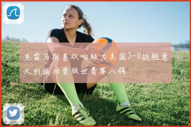 克雷马斯基双响助力美国3-0战胜意大利成功晋级世青赛八强