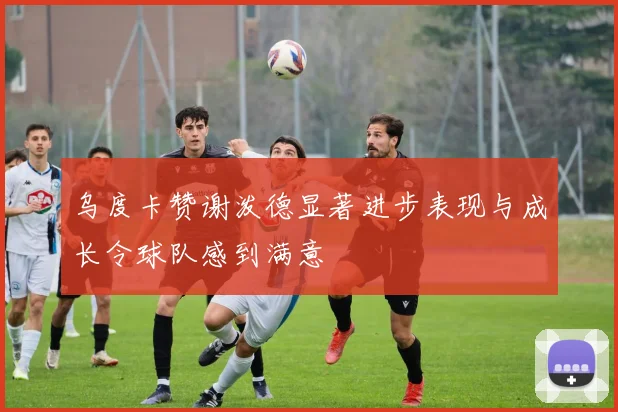 乌度卡赞谢泼德显著进步表现与成长令球队感到满意