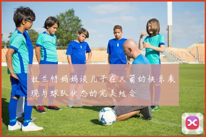 杜兰特妈妈谈儿子在火箭的快乐表现与球队状态的完美结合