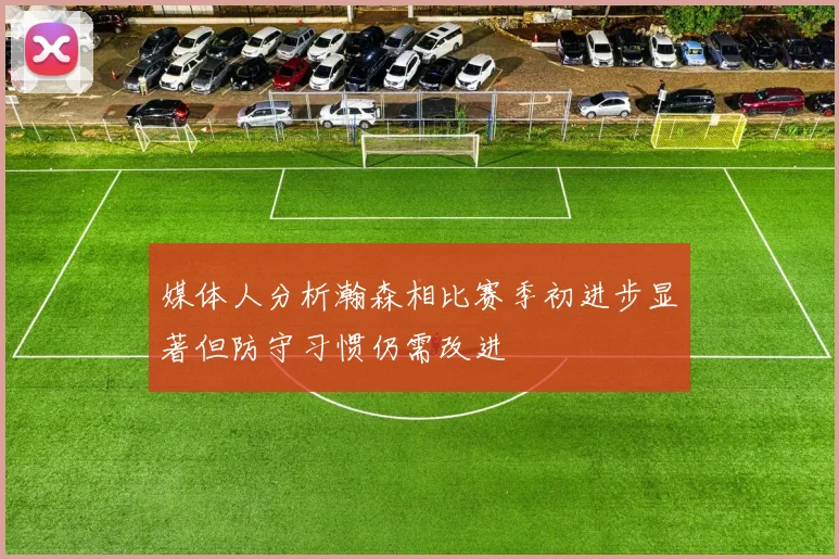 媒体人分析瀚森相比赛季初进步显著但防守习惯仍需改进