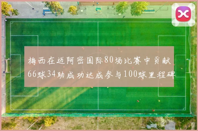 梅西在迈阿密国际80场比赛中贡献66球34助成功达成参与100球里程碑