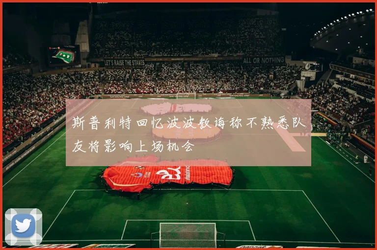 斯普利特回忆波波教诲称不熟悉队友将影响上场机会